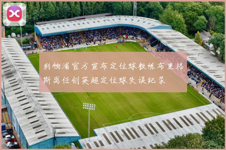 利物浦官方宣布定位球教练布里格斯离任创英超定位球失误纪录