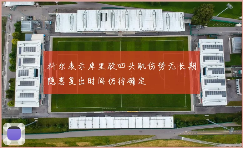 科尔表示库里股四头肌伤势无长期隐患复出时间仍待确定