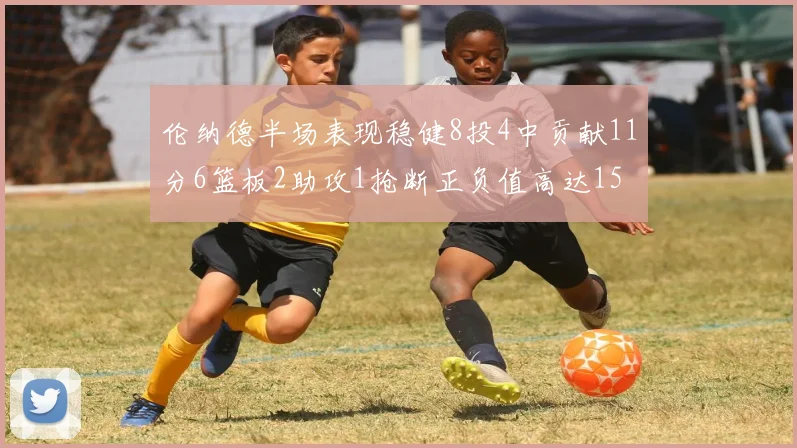 伦纳德半场表现稳健8投4中贡献11分6篮板2助攻1抢断正负值高达15