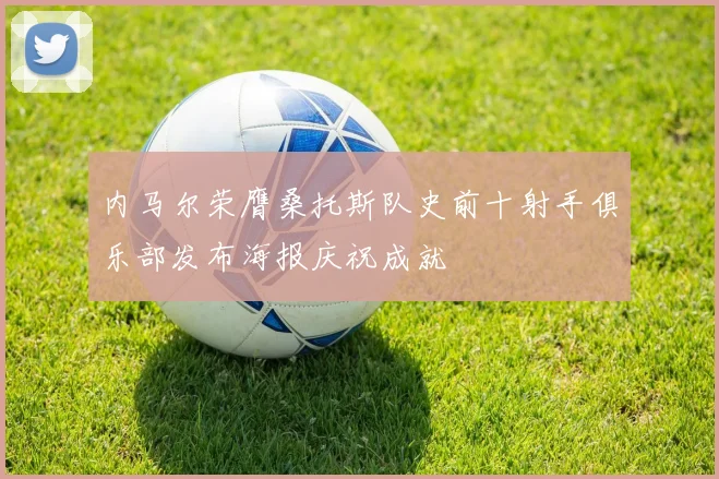 内马尔荣膺桑托斯队史前十射手俱乐部发布海报庆祝成就