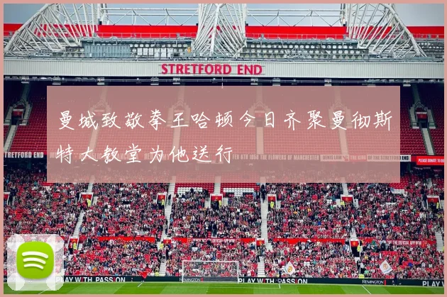 曼城致敬拳王哈顿今日齐聚曼彻斯特大教堂为他送行