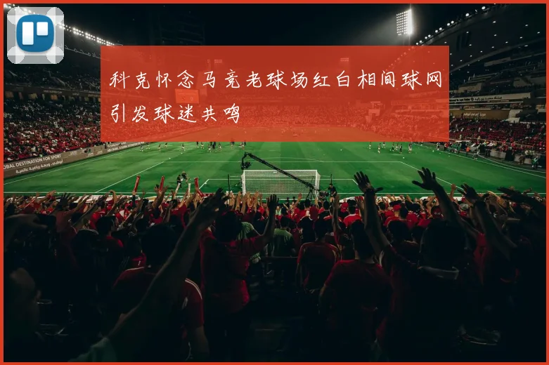 科克怀念马竞老球场红白相间球网引发球迷共鸣