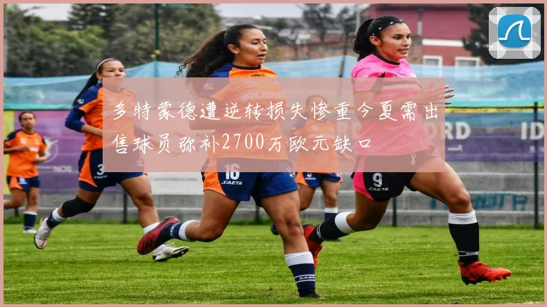 多特蒙德遭逆转损失惨重今夏需出售球员弥补2700万欧元缺口