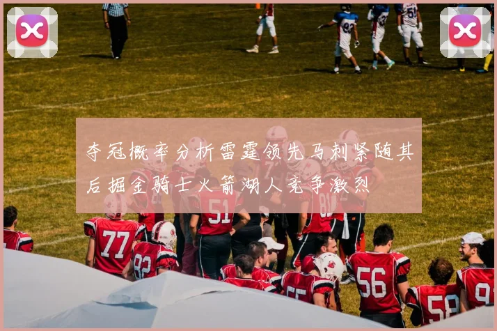 夺冠概率分析雷霆领先马刺紧随其后掘金骑士火箭湖人竞争激烈