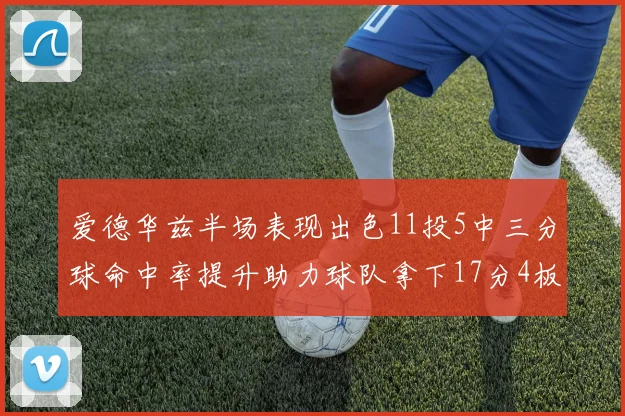 爱德华兹半场表现出色11投5中三分球命中率提升助力球队拿下17分4板1助