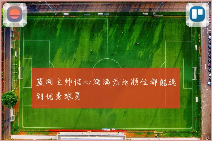 篮网主帅信心满满无论顺位都能选到优秀球员