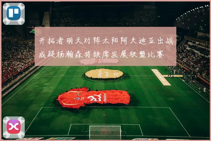 开拓者明天对阵太阳阿夫迪亚出战成疑杨瀚森将缺席发展联盟比赛