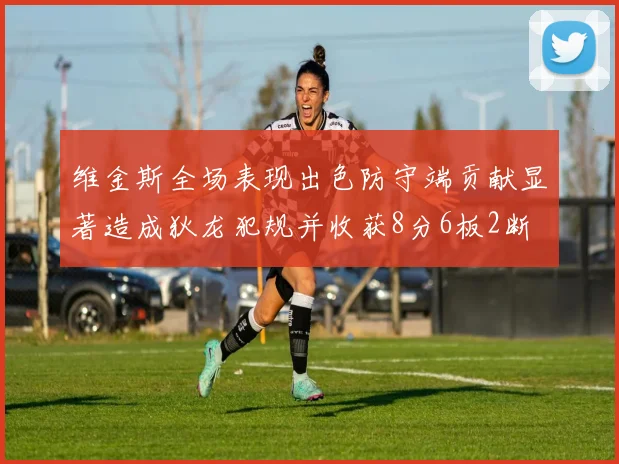 维金斯全场表现出色防守端贡献显著造成狄龙犯规并收获8分6板2断